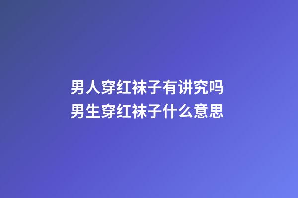 男人穿红袜子有讲究吗 男生穿红袜子什么意思